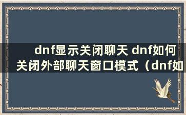 dnf显示关闭聊天 dnf如何关闭外部聊天窗口模式（dnf如何关闭聊天窗口）